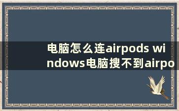 电脑怎么连airpods windows电脑搜不到airpods